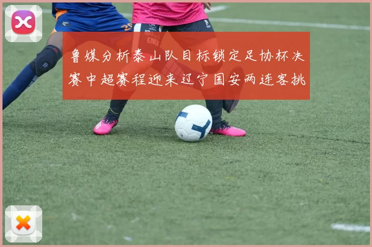 鲁媒分析泰山队目标锁定足协杯决赛中超赛程迎来辽宁国安两连客挑战