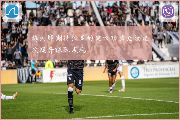 梅利耶期待拉亚的建议助力后场进攻提升球队表现