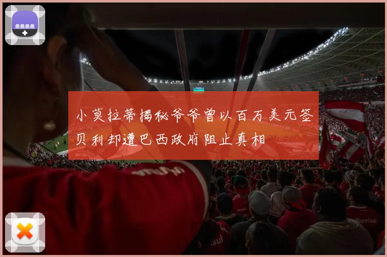 小莫拉蒂揭秘爷爷曾以百万美元签贝利却遭巴西政府阻止真相