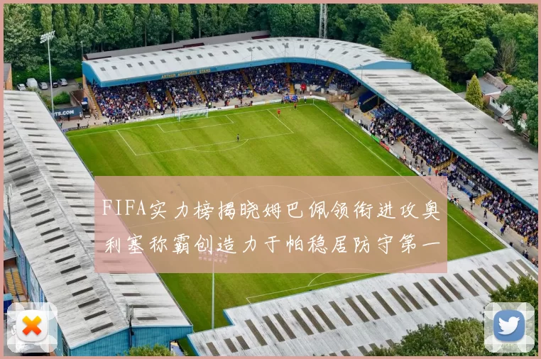 FIFA实力榜揭晓姆巴佩领衔进攻奥利塞称霸创造力于帕稳居防守第一