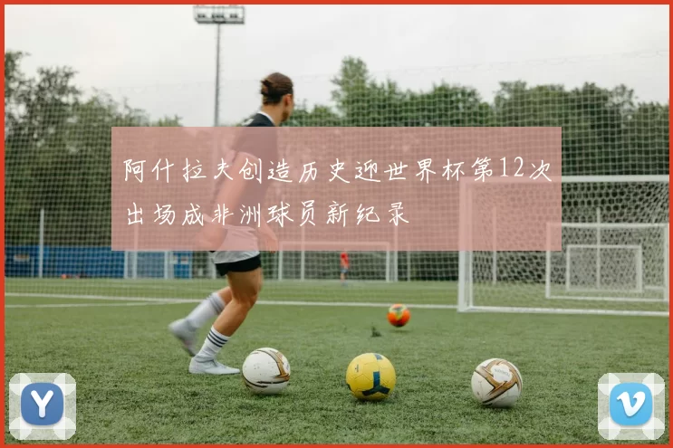 阿什拉夫创造历史迎世界杯第12次出场成非洲球员新纪录