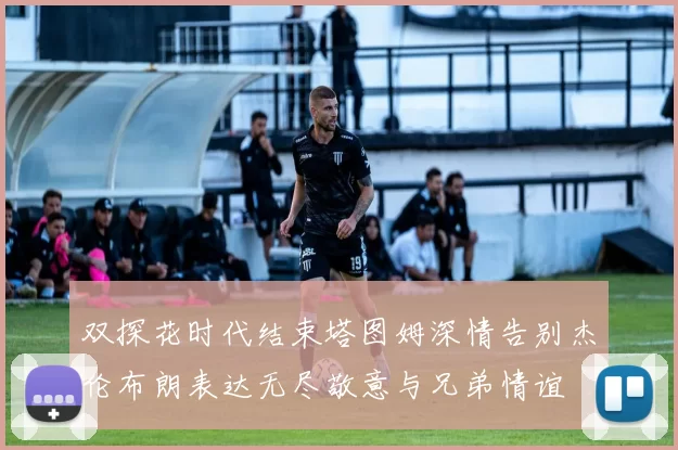 双探花时代结束塔图姆深情告别杰伦布朗表达无尽敬意与兄弟情谊