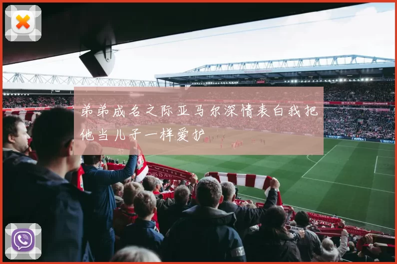 弟弟成名之际亚马尔深情表白我把他当儿子一样爱护