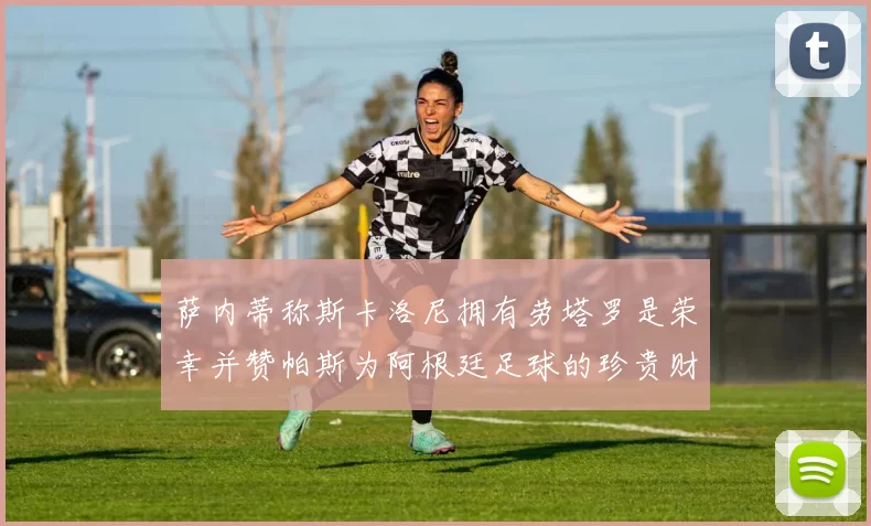 萨内蒂称斯卡洛尼拥有劳塔罗是荣幸并赞帕斯为阿根廷足球的珍贵财富