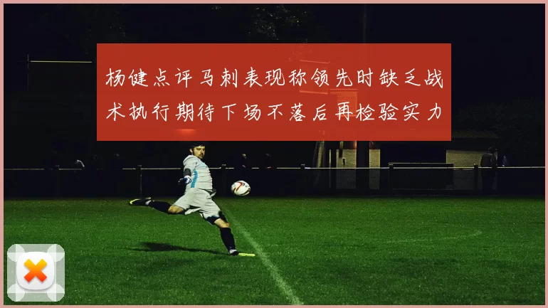 杨健点评马刺表现称领先时缺乏战术执行期待下场不落后再检验实力