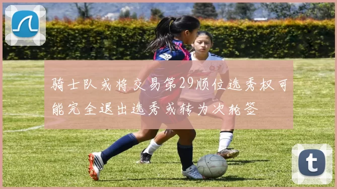 骑士队或将交易第29顺位选秀权可能完全退出选秀或转为次轮签