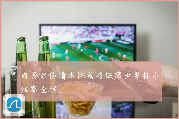 内马尔伤情堪忧或将缺席世界杯小组赛全程